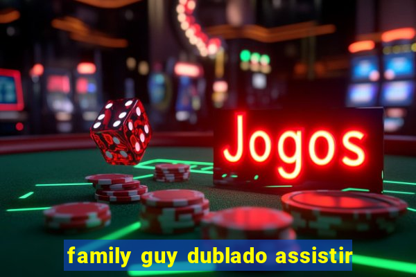 family guy dublado assistir